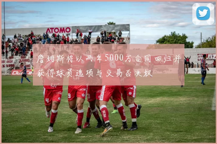 詹姆斯将以两年5000万合同回归并获得球员选项与交易否决权