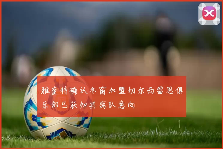 雅奎特确认冬窗加盟切尔西雷恩俱乐部已获知其离队意向