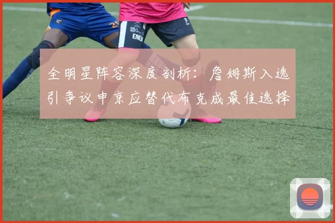 全明星阵容深度剖析：詹姆斯入选引争议申京应替代布克成最佳选择