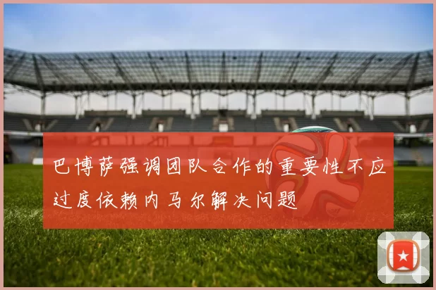 巴博萨强调团队合作的重要性不应过度依赖内马尔解决问题