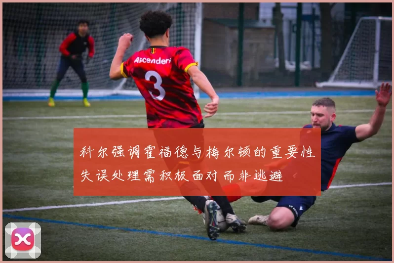 科尔强调霍福德与梅尔顿的重要性失误处理需积极面对而非逃避