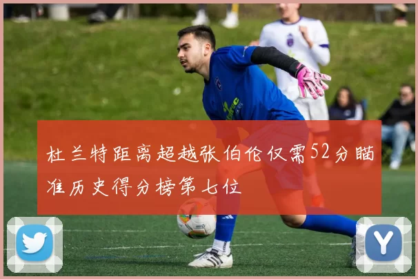 杜兰特距离超越张伯伦仅需52分瞄准历史得分榜第七位