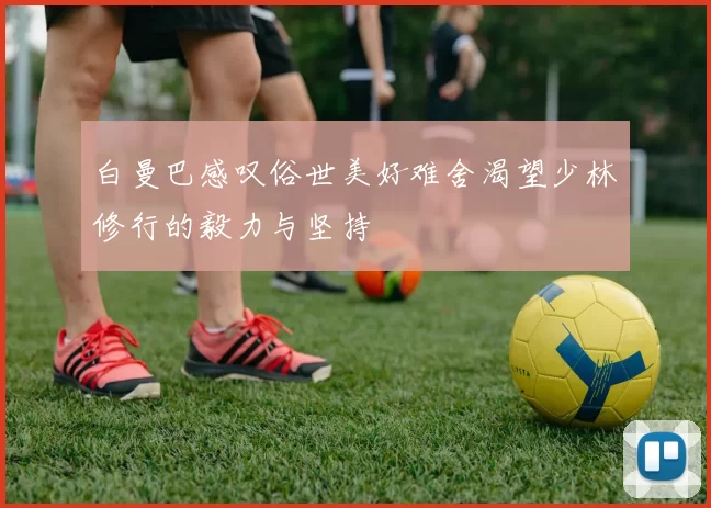 白曼巴感叹俗世美好难舍渴望少林修行的毅力与坚持