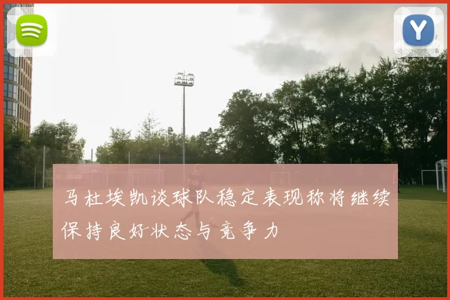 马杜埃凯谈球队稳定表现称将继续保持良好状态与竞争力