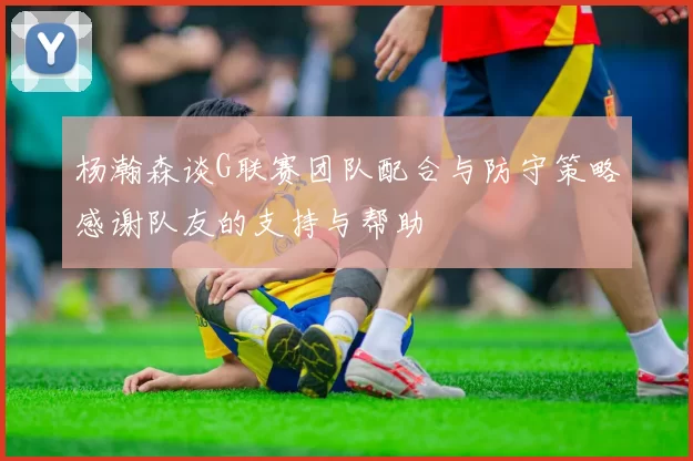 杨瀚森谈G联赛团队配合与防守策略感谢队友的支持与帮助