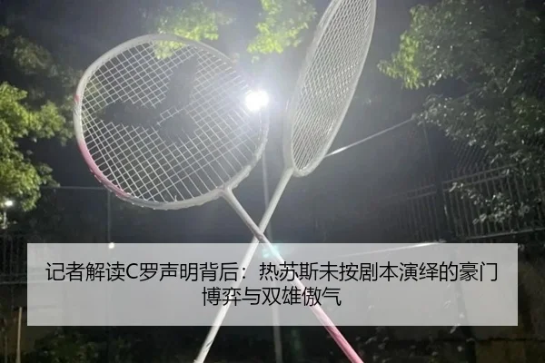 记者解读C罗声明背后：热苏斯未按剧本演绎的豪门博弈与双雄傲气